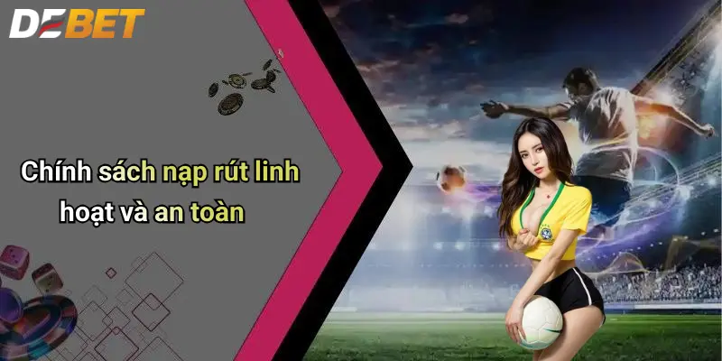 Chính sách nạp rút linh hoạt và an toàn