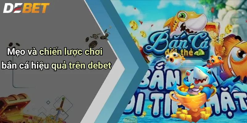 Mẹo và chiến lược chơi bắn cá hiệu quả trên debet